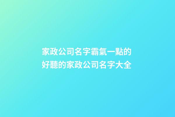 家政公司名字霸氣一點的 好聽的家政公司名字大全-第1張-公司起名-玄機派